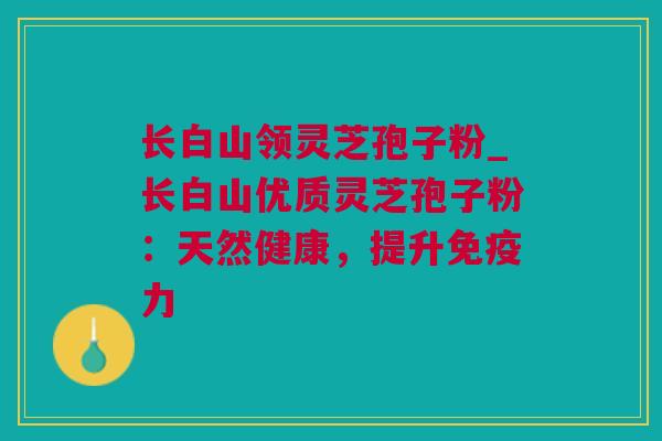 长白山领灵芝孢子粉_长白山优质灵芝孢子粉：天然健康，提升免疫力