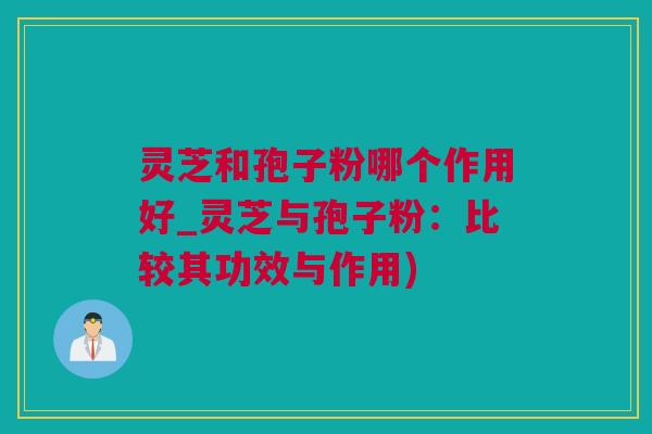 灵芝和孢子粉哪个作用好_灵芝与孢子粉：比较其功效与作用)