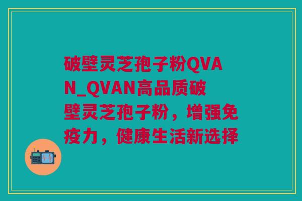 破壁灵芝孢子粉QVAN_QVAN高品质破壁灵芝孢子粉，增强免疫力，健康生活新选择