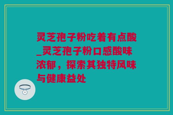 灵芝孢子粉吃着有点酸_灵芝孢子粉口感酸味浓郁，探索其独特风味与健康益处