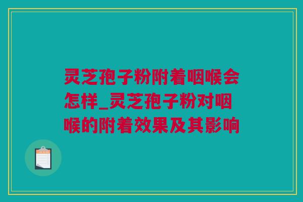 灵芝孢子粉附着咽喉会怎样_灵芝孢子粉对咽喉的附着效果及其影响