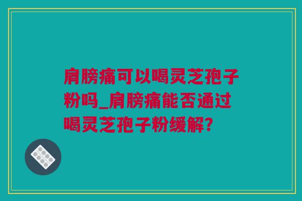 肩膀痛可以喝灵芝孢子粉吗_肩膀痛能否通过喝灵芝孢子粉缓解？