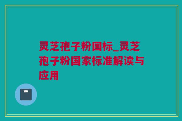 灵芝孢子粉国标_灵芝孢子粉国家标准解读与应用