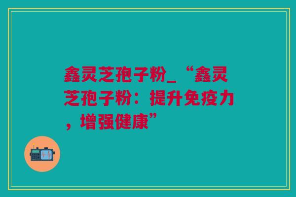 鑫灵芝孢子粉_“鑫灵芝孢子粉:提升免疫力,增强健康” 鑫灵芝孢子粉_“鑫灵芝孢子粉:提升免疫力,增强健康”