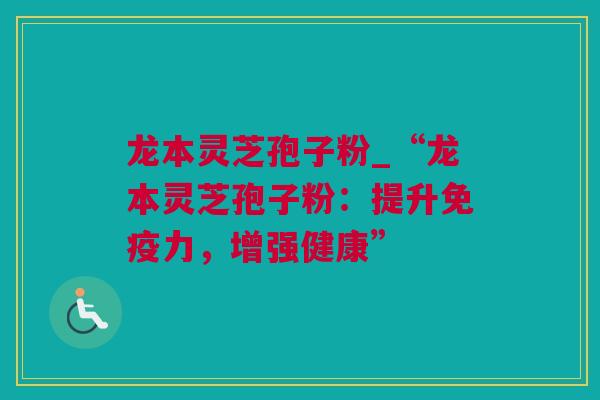 龙本灵芝孢子粉_“龙本灵芝孢子粉：提升免疫力，增强健康”
