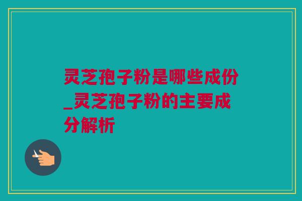 灵芝孢子粉是哪些成份_灵芝孢子粉的主要成分解析 灵芝孢子粉是哪些成份_灵芝孢子粉的主要成分解析