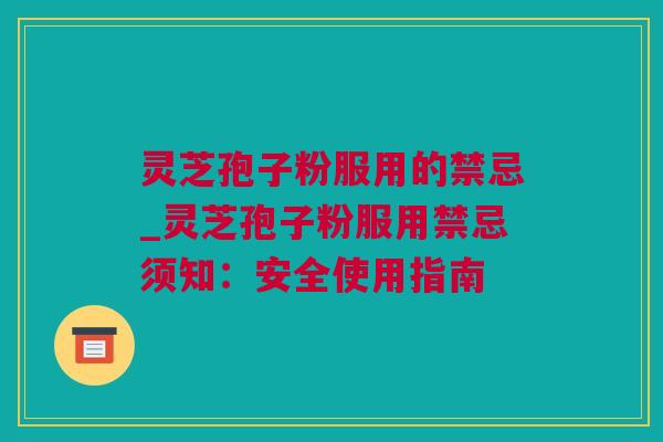 灵芝孢子粉服用的禁忌_灵芝孢子粉服用禁忌须知:安全使用指南 灵芝孢子粉服用的禁忌_灵芝孢子粉服用禁忌须知:安全使用指南