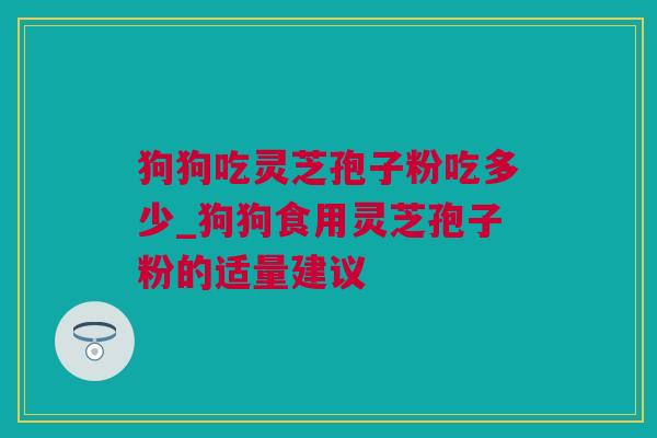 狗狗吃灵芝孢子粉吃多少_狗狗食用灵芝孢子粉的适量建议 狗狗吃灵芝孢子粉吃多少_狗狗食用灵芝孢子粉的适量建议