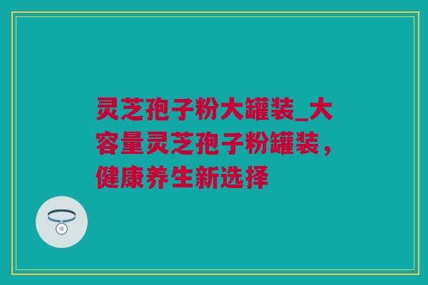 灵芝孢子粉大罐装_大容量灵芝孢子粉罐装，健康养生新选择