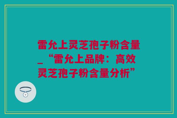 雷允上灵芝孢子粉含量_“雷允上品牌：高效灵芝孢子粉含量分析”
