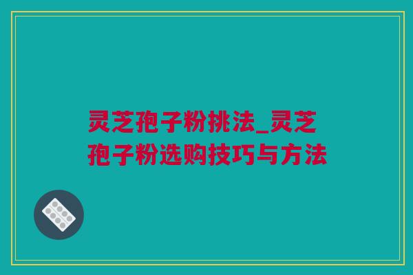 灵芝孢子粉挑法_灵芝孢子粉选购技巧与方法