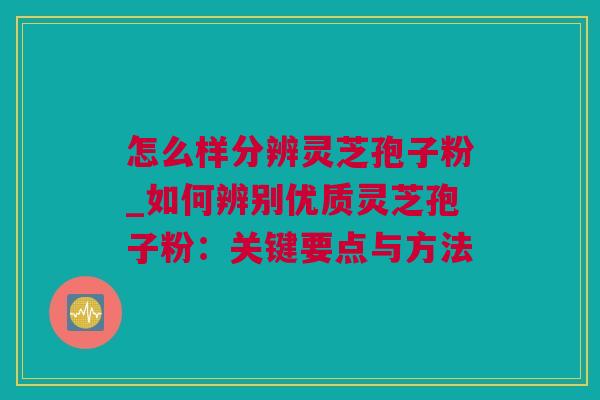 怎么样分辨灵芝孢子粉_如何辨别优质灵芝孢子粉：关键要点与方法