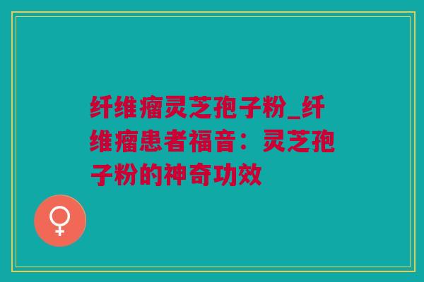 纤维瘤灵芝孢子粉_纤维瘤患者福音：灵芝孢子粉的神奇功效
