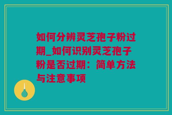 如何分辨灵芝孢子粉过期_如何识别灵芝孢子粉是否过期:简单方法与注意事项 如何分辨灵芝孢子粉过期_如何识别灵芝孢子粉是否过期:简单方法与注意事项