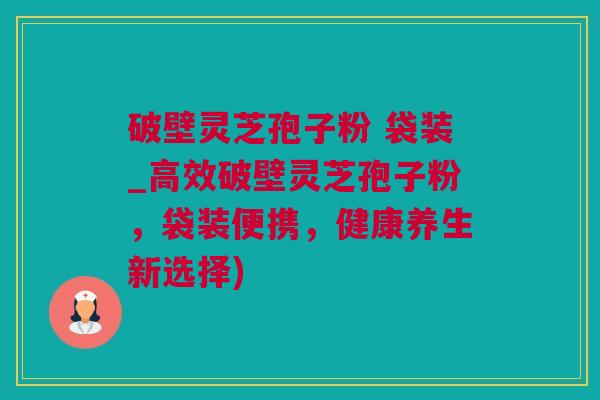 破壁灵芝孢子粉 袋装_高效破壁灵芝孢子粉,袋装便携,健康养生新选择) 破壁灵芝孢子粉 袋装_高效破壁灵芝孢子粉,袋装便携,健康养生新选择)