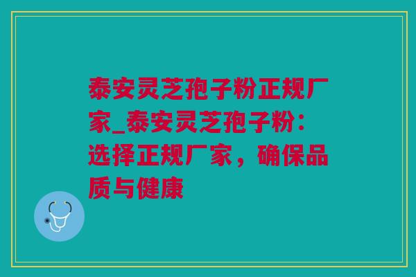 泰安灵芝孢子粉正规厂家_泰安灵芝孢子粉:选择正规厂家,确保品质与健康