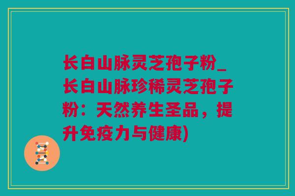 长白山脉灵芝孢子粉_长白山脉珍稀灵芝孢子粉:天然养生圣品,提升免疫力与健康) 长白山脉灵芝孢子粉_长白山脉珍稀灵芝孢子粉:天然养生圣品,提升免疫力与健康)