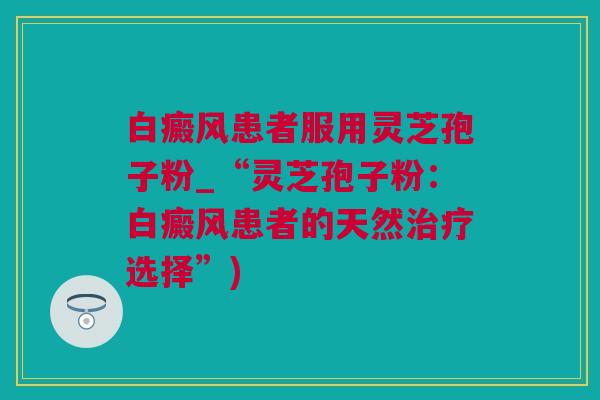 白癜风患者服用灵芝孢子粉_“灵芝孢子粉：白癜风患者的天然治疗选择”)