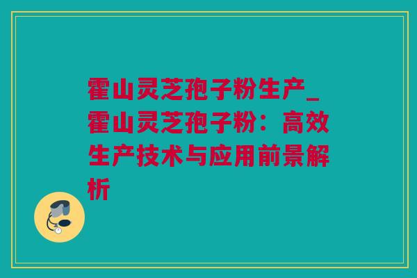 霍山灵芝孢子粉生产_霍山灵芝孢子粉：高效生产技术与应用前景解析