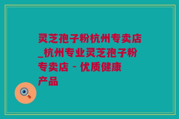 灵芝孢子粉杭州专卖店_杭州专业灵芝孢子粉专卖店 - 优质健康产品