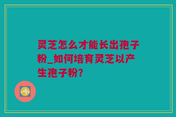 灵芝怎么才能长出孢子粉_如何培育灵芝以产生孢子粉？