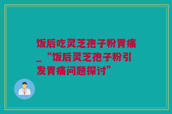 饭后吃灵芝孢子粉胃痛_“饭后灵芝孢子粉引发胃痛问题探讨”