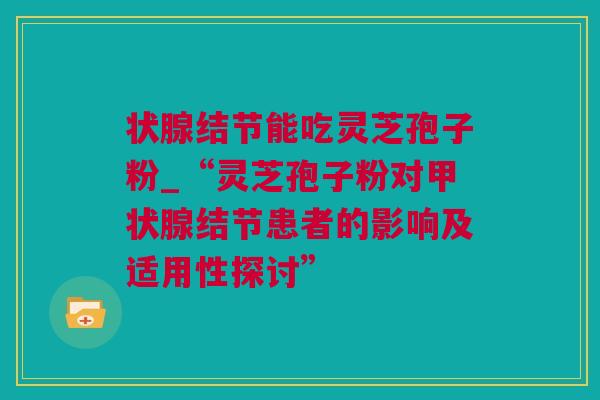 状腺结节能吃灵芝孢子粉_“灵芝孢子粉对甲状腺结节患者的影响及适用性探讨”