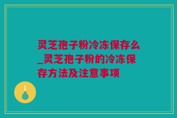 灵芝孢子粉冷冻保存么_灵芝孢子粉的冷冻保存方法及注意事项