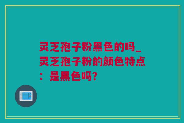 灵芝孢子粉黑色的吗_灵芝孢子粉的颜色特点：是黑色吗？