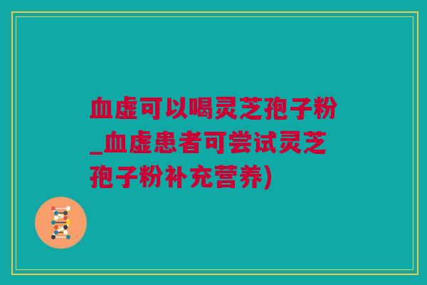 血虚可以喝灵芝孢子粉_血虚患者可尝试灵芝孢子粉补充营养)