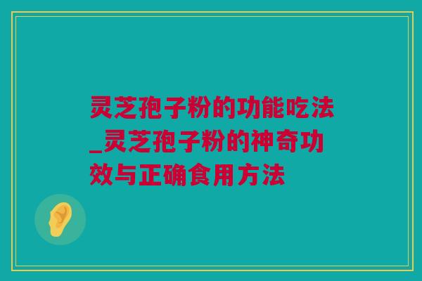 灵芝孢子粉的功能吃法_灵芝孢子粉的神奇功效与正确食用方法