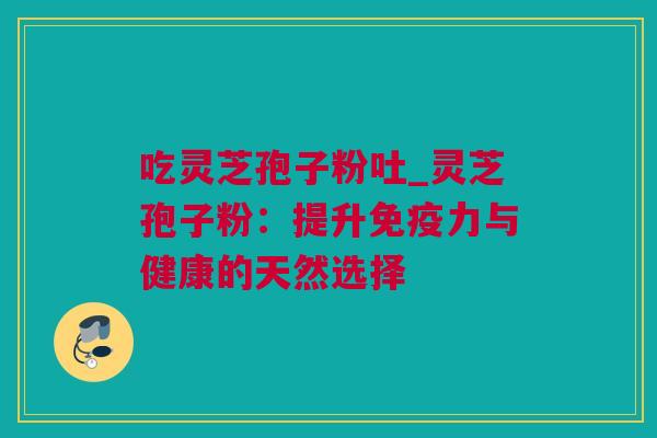 吃灵芝孢子粉吐_灵芝孢子粉：提升免疫力与健康的天然选择