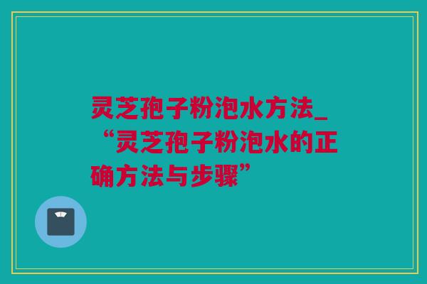 灵芝孢子粉泡水方法_“灵芝孢子粉泡水的正确方法与步骤”