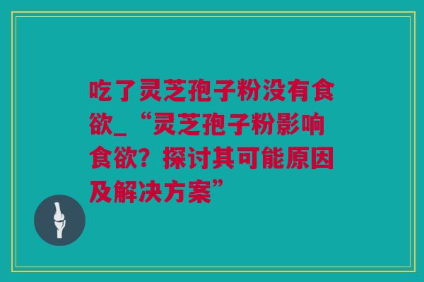 吃了灵芝孢子粉没有食欲_“灵芝孢子粉影响食欲？探讨其可能原因及解决方案”