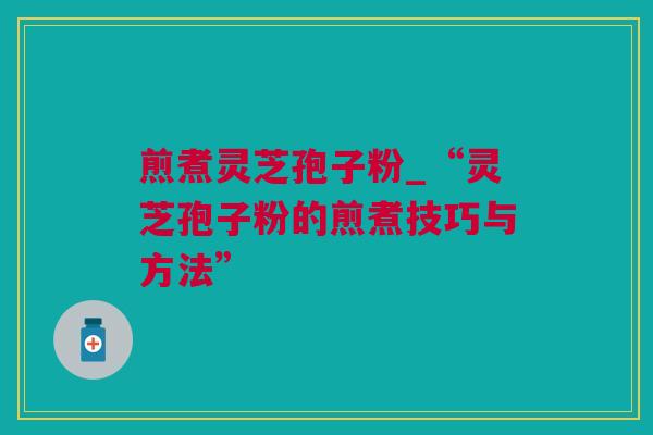 煎煮灵芝孢子粉_“灵芝孢子粉的煎煮技巧与方法”