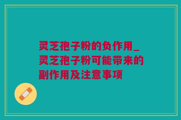 灵芝孢子粉的负作用_灵芝孢子粉可能带来的副作用及注意事项