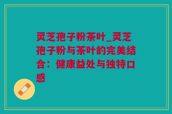 灵芝孢子粉茶叶_灵芝孢子粉与茶叶的完美结合：健康益处与独特口感