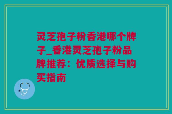 灵芝孢子粉香港哪个牌子_香港灵芝孢子粉品牌推荐：优质选择与购买指南