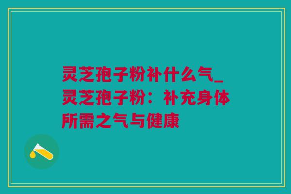 灵芝孢子粉补什么气_灵芝孢子粉：补充身体所需之气与健康