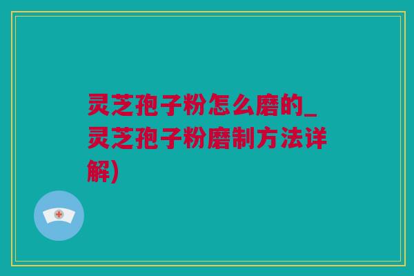 灵芝孢子粉怎么磨的_灵芝孢子粉磨制方法详解)