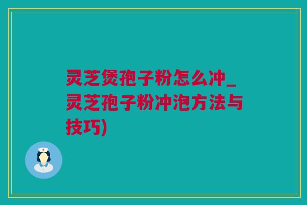 灵芝煲孢子粉怎么冲_灵芝孢子粉冲泡方法与技巧)