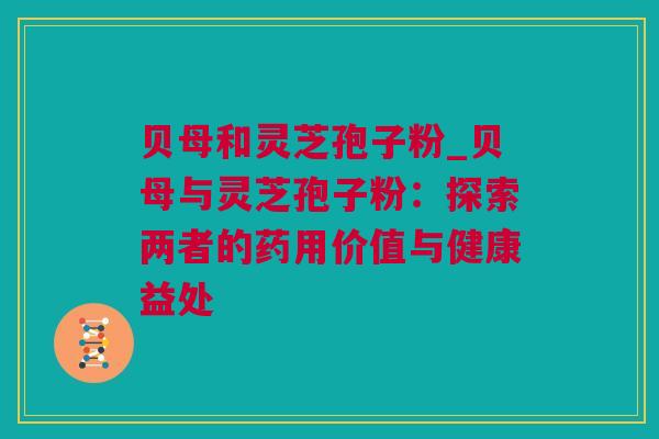 贝母和灵芝孢子粉_贝母与灵芝孢子粉：探索两者的药用价值与健康益处