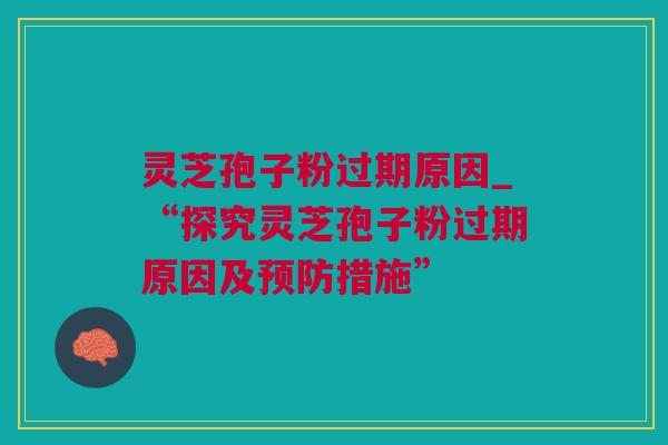 灵芝孢子粉过期原因_“探究灵芝孢子粉过期原因及预防措施”