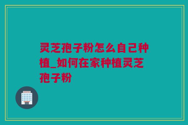 灵芝孢子粉怎么自己种植_如何在家种植灵芝孢子粉