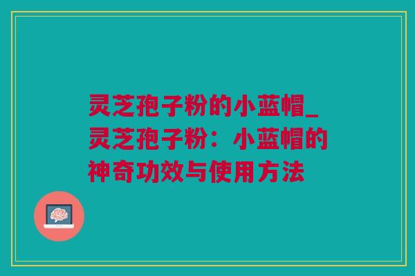 灵芝孢子粉的小蓝帽_灵芝孢子粉：小蓝帽的神奇功效与使用方法