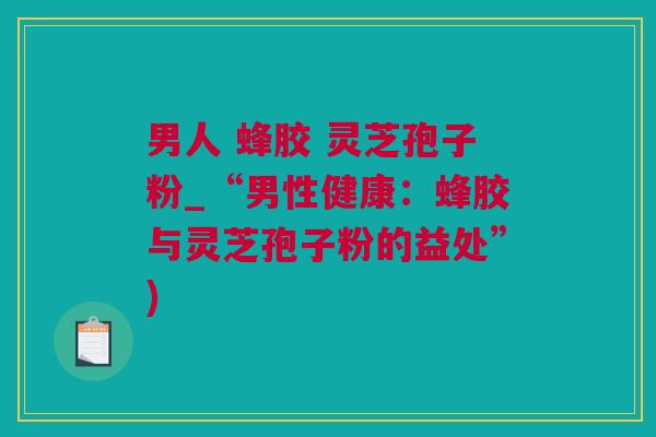 男人 蜂胶 灵芝孢子粉_“男性健康：蜂胶与灵芝孢子粉的益处”)
