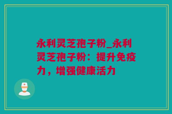 永利灵芝孢子粉_永利灵芝孢子粉：提升免疫力，增强健康活力