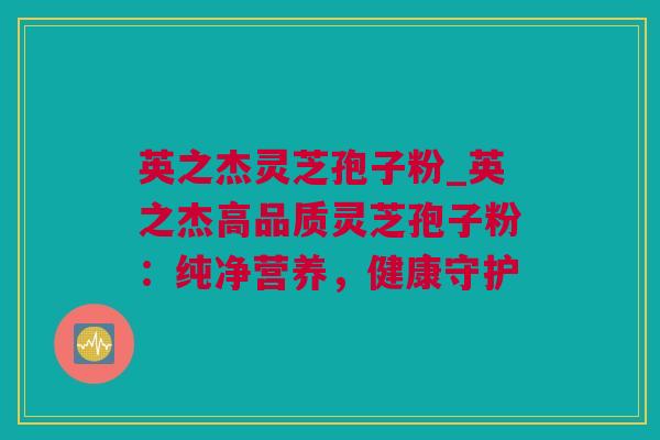 英之杰灵芝孢子粉_英之杰高品质灵芝孢子粉：纯净营养，健康守护