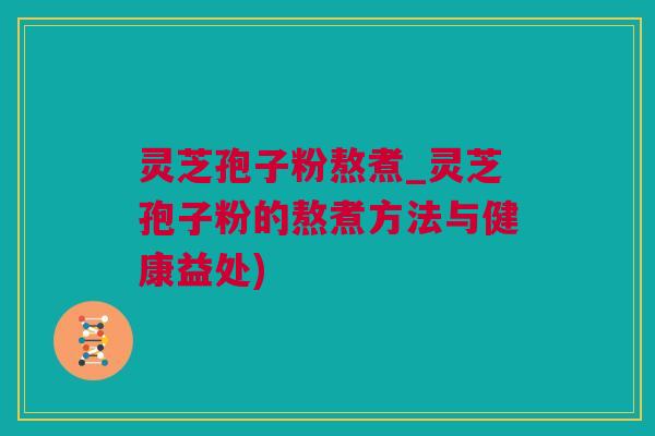 灵芝孢子粉熬煮_灵芝孢子粉的熬煮方法与健康益处) 灵芝孢子粉熬煮_灵芝孢子粉的熬煮方法与健康益处)