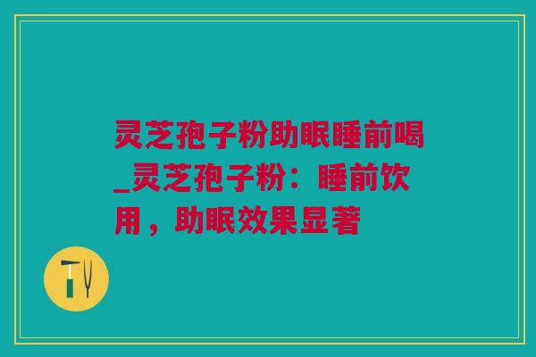 灵芝孢子粉助眠睡前喝_灵芝孢子粉：睡前饮用，助眠效果显著